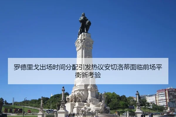 罗德里戈出场时间分配引发热议安切洛蒂面临前场平衡新考验