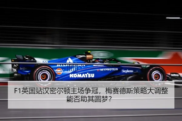 F1英国站汉密尔顿主场争冠，梅赛德斯策略大调整能否助其圆梦？