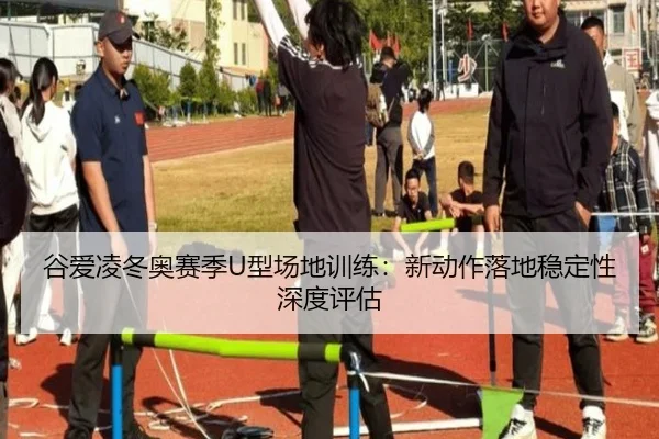 谷爱凌冬奥赛季U型场地训练：新动作落地稳定性深度评估