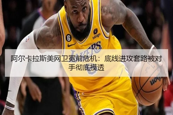阿尔卡拉斯美网卫冕前危机：底线进攻套路被对手彻底摸透