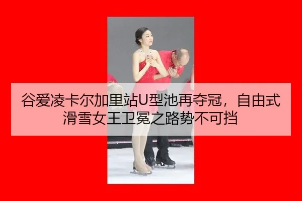 谷爱凌卡尔加里站U型池再夺冠，自由式滑雪女王卫冕之路势不可挡