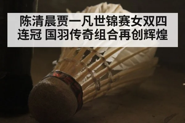 陈清晨贾一凡世锦赛女双四连冠 国羽传奇组合再创辉煌