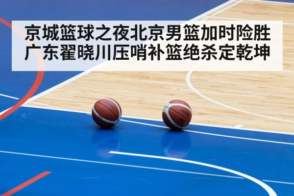 京城篮球之夜北京男篮加时险胜广东翟晓川压哨补篮绝杀定乾坤