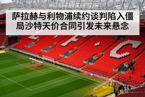萨拉赫与利物浦续约谈判陷入僵局沙特天价合同引发未来悬念