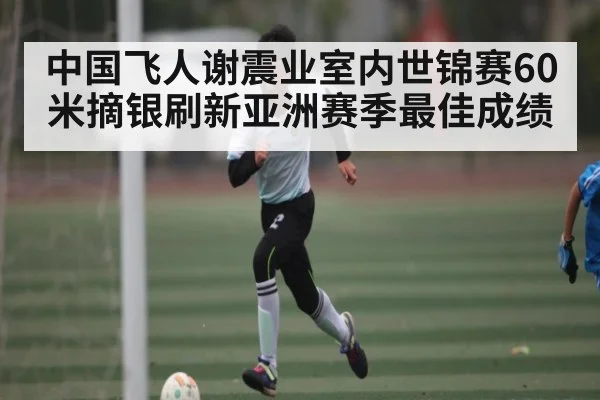 中国飞人谢震业室内世锦赛60米摘银刷新亚洲赛季最佳成绩