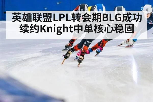 英雄联盟LPL转会期BLG成功续约Knight中单核心稳固