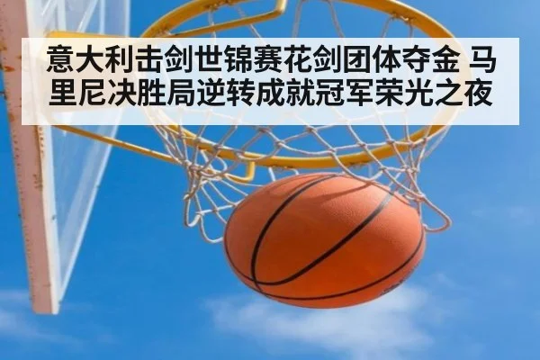 意大利击剑世锦赛花剑团体夺金 马里尼决胜局逆转成就冠军荣光之夜