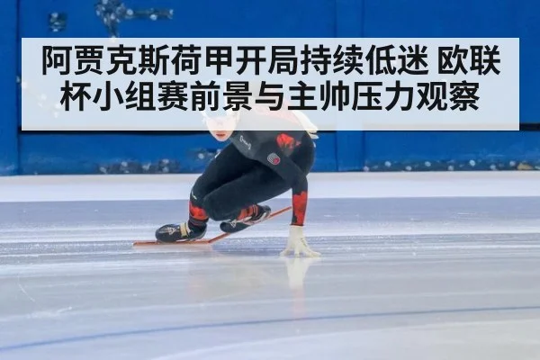 阿贾克斯荷甲开局持续低迷 欧联杯小组赛前景与主帅压力观察